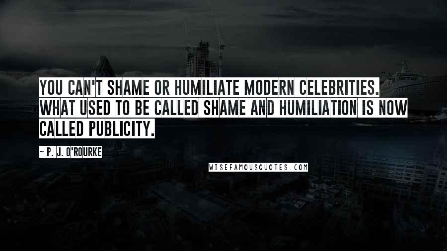 P. J. O'Rourke Quotes: You can't shame or humiliate modern celebrities. What used to be called shame and humiliation is now called publicity.