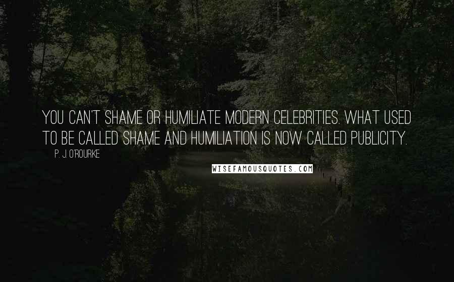 P. J. O'Rourke Quotes: You can't shame or humiliate modern celebrities. What used to be called shame and humiliation is now called publicity.