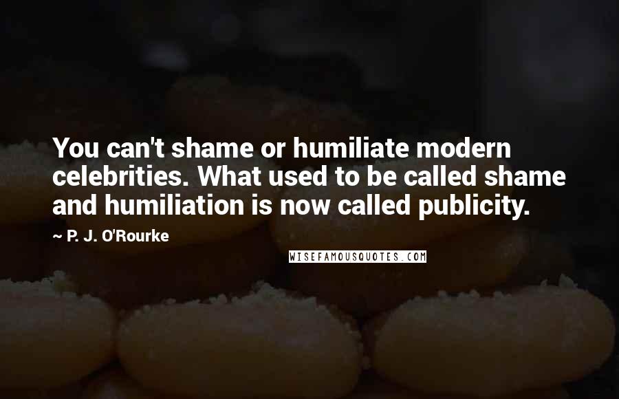 P. J. O'Rourke Quotes: You can't shame or humiliate modern celebrities. What used to be called shame and humiliation is now called publicity.