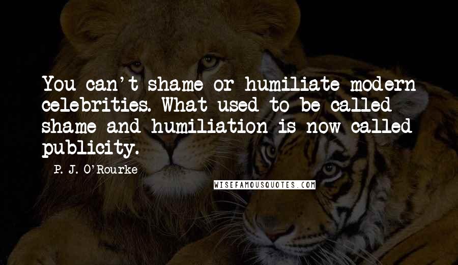 P. J. O'Rourke Quotes: You can't shame or humiliate modern celebrities. What used to be called shame and humiliation is now called publicity.