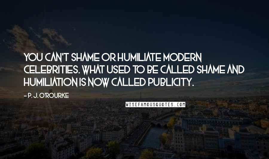 P. J. O'Rourke Quotes: You can't shame or humiliate modern celebrities. What used to be called shame and humiliation is now called publicity.