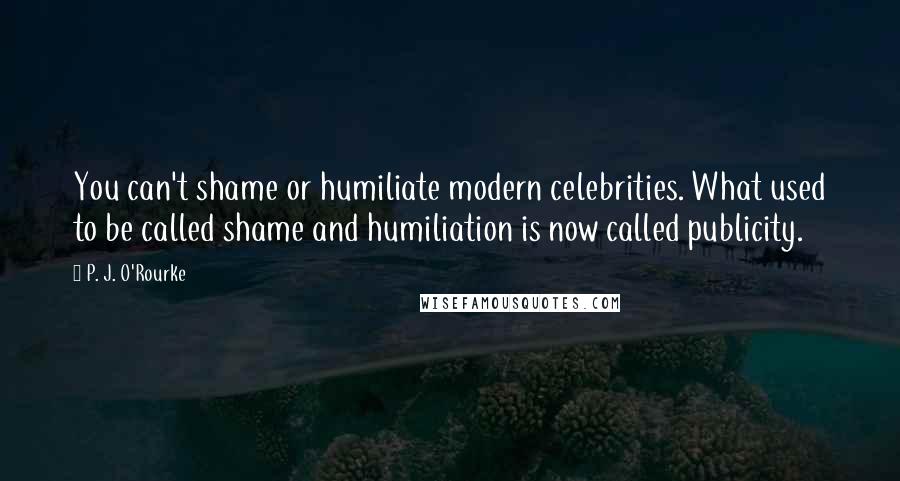 P. J. O'Rourke Quotes: You can't shame or humiliate modern celebrities. What used to be called shame and humiliation is now called publicity.