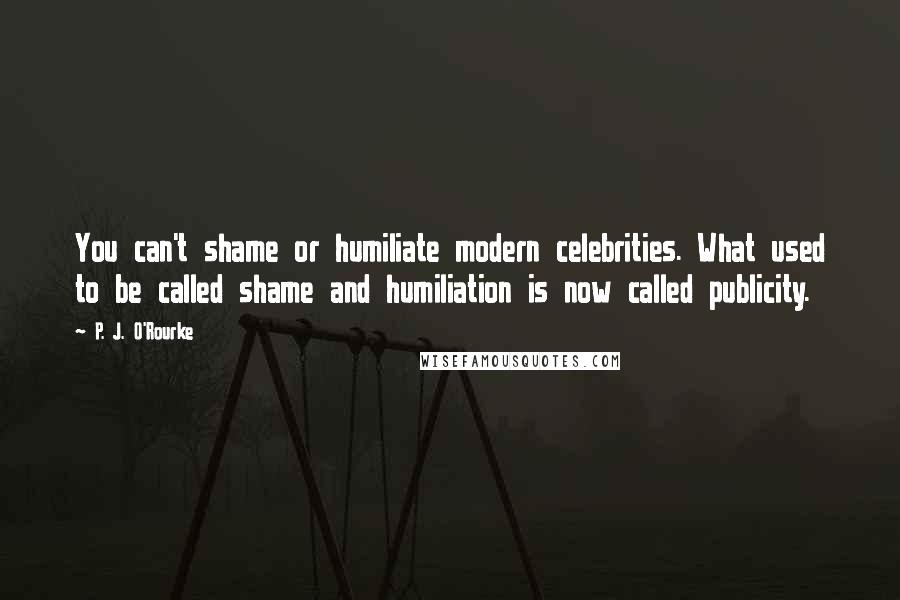 P. J. O'Rourke Quotes: You can't shame or humiliate modern celebrities. What used to be called shame and humiliation is now called publicity.