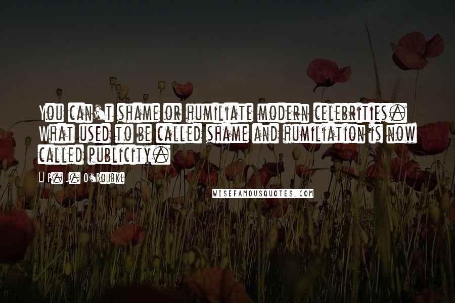 P. J. O'Rourke Quotes: You can't shame or humiliate modern celebrities. What used to be called shame and humiliation is now called publicity.