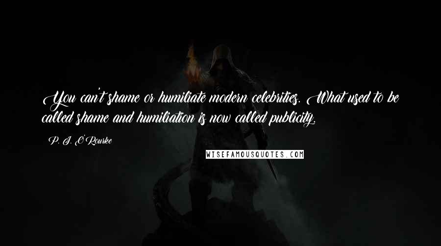 P. J. O'Rourke Quotes: You can't shame or humiliate modern celebrities. What used to be called shame and humiliation is now called publicity.