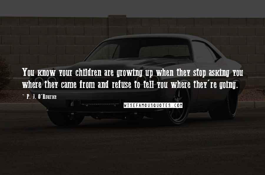 P. J. O'Rourke Quotes: You know your children are growing up when they stop asking you where they came from and refuse to tell you where they're going.