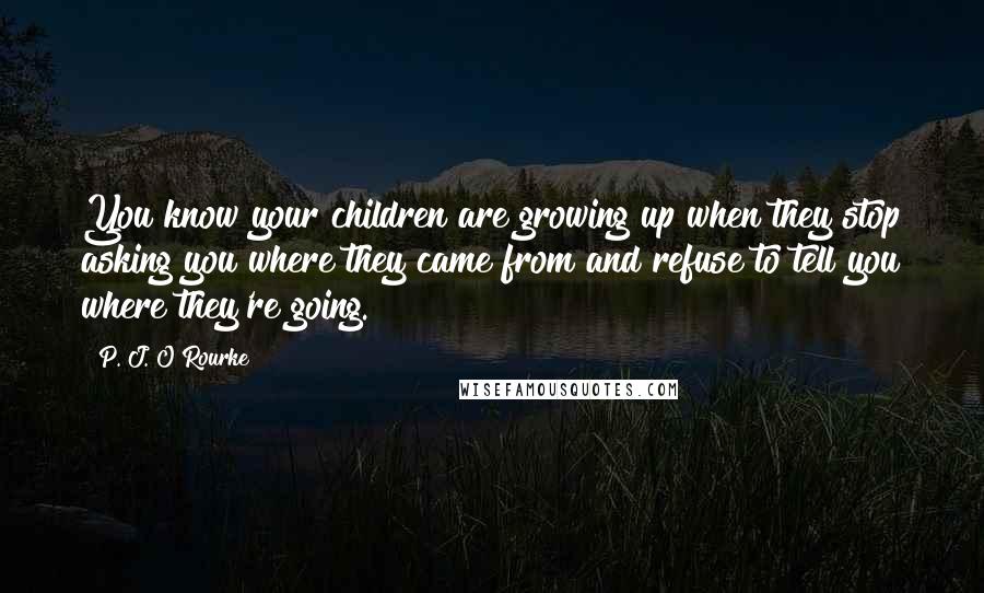 P. J. O'Rourke Quotes: You know your children are growing up when they stop asking you where they came from and refuse to tell you where they're going.