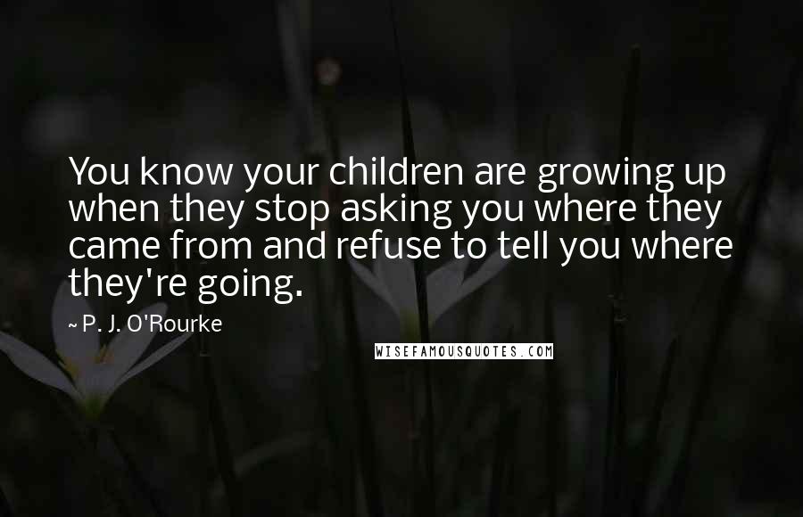 P. J. O'Rourke Quotes: You know your children are growing up when they stop asking you where they came from and refuse to tell you where they're going.