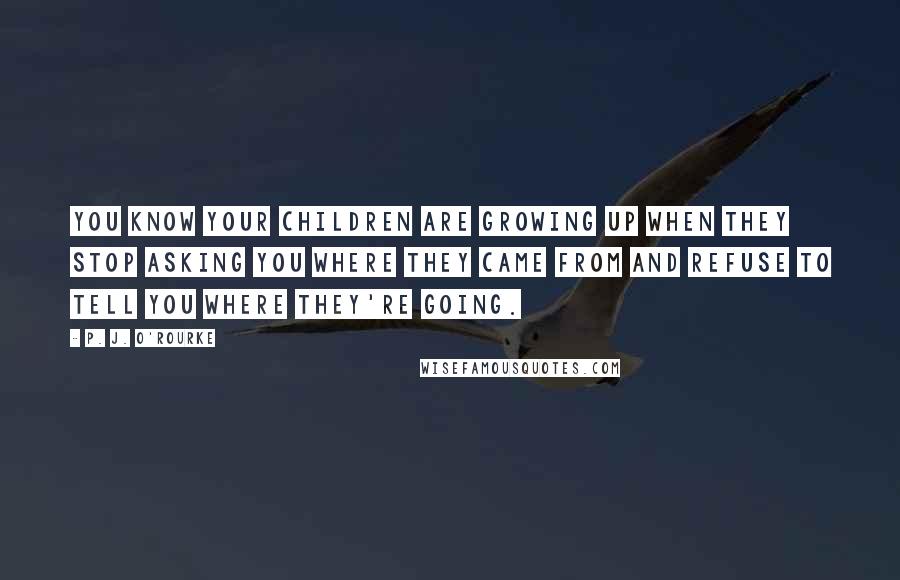 P. J. O'Rourke Quotes: You know your children are growing up when they stop asking you where they came from and refuse to tell you where they're going.