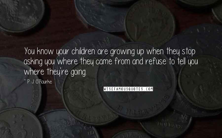 P. J. O'Rourke Quotes: You know your children are growing up when they stop asking you where they came from and refuse to tell you where they're going.