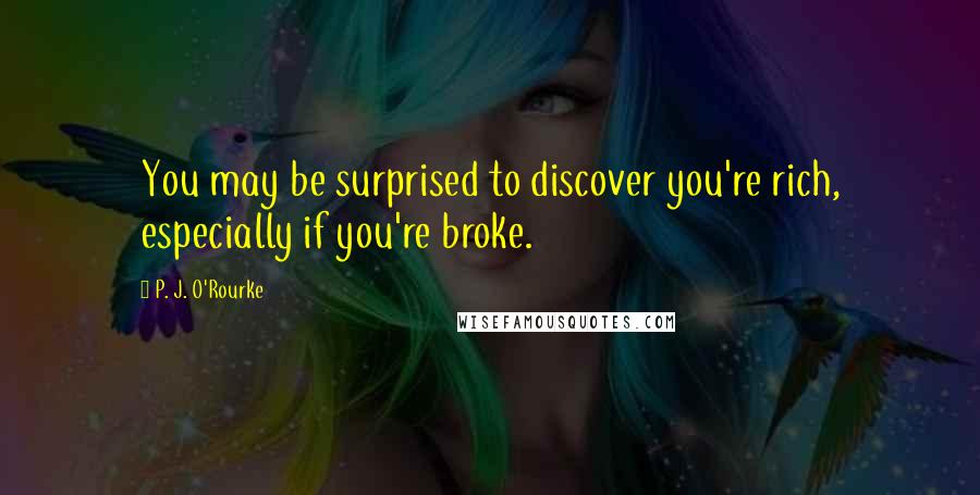 P. J. O'Rourke Quotes: You may be surprised to discover you're rich, especially if you're broke.