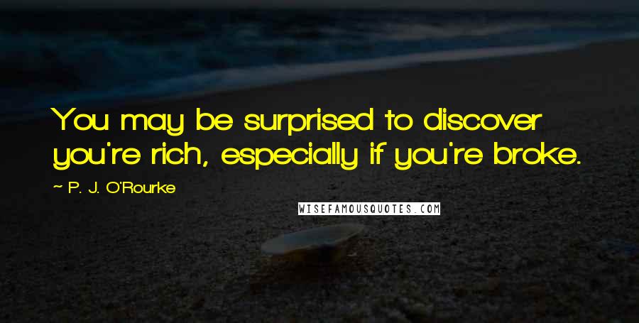 P. J. O'Rourke Quotes: You may be surprised to discover you're rich, especially if you're broke.