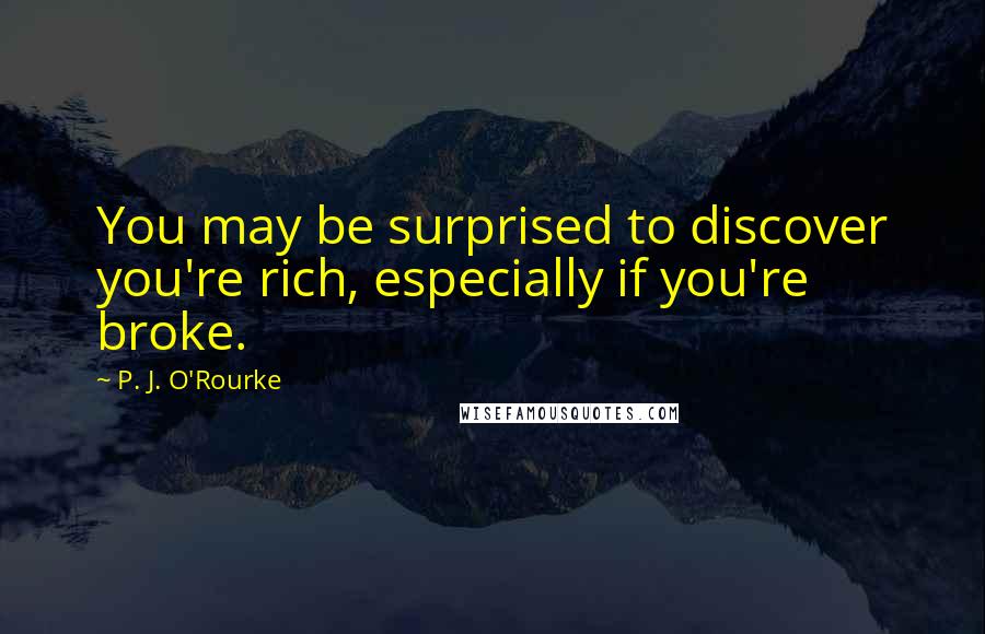 P. J. O'Rourke Quotes: You may be surprised to discover you're rich, especially if you're broke.