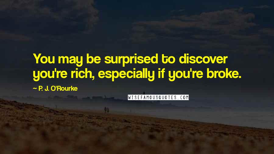 P. J. O'Rourke Quotes: You may be surprised to discover you're rich, especially if you're broke.