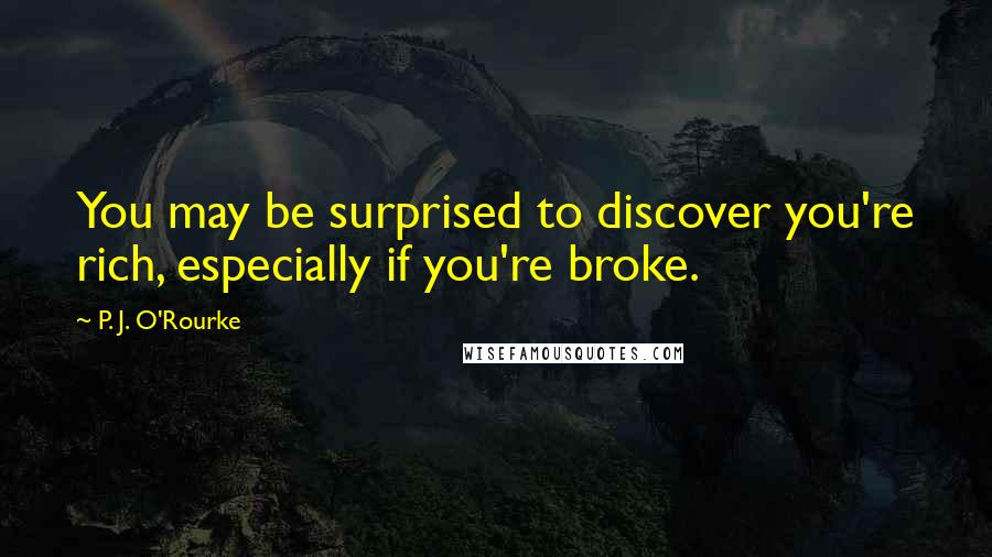 P. J. O'Rourke Quotes: You may be surprised to discover you're rich, especially if you're broke.