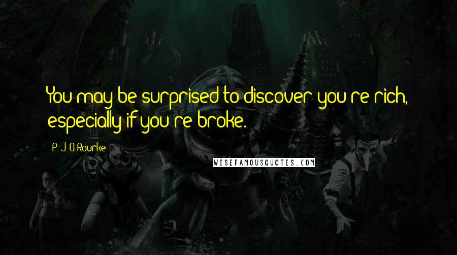 P. J. O'Rourke Quotes: You may be surprised to discover you're rich, especially if you're broke.