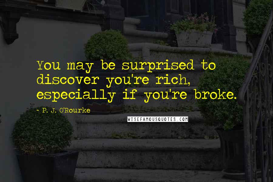 P. J. O'Rourke Quotes: You may be surprised to discover you're rich, especially if you're broke.