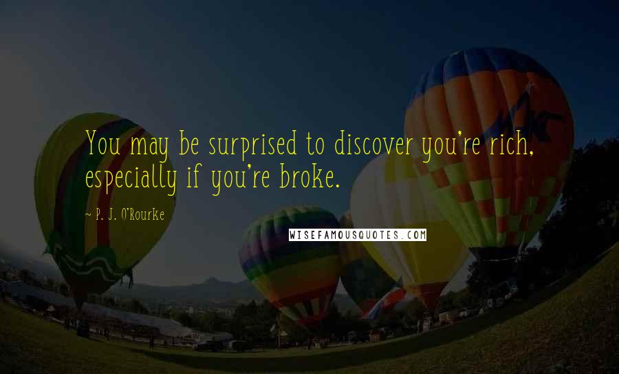 P. J. O'Rourke Quotes: You may be surprised to discover you're rich, especially if you're broke.