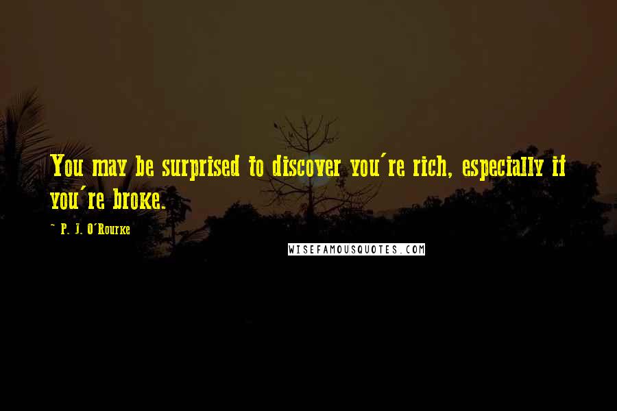 P. J. O'Rourke Quotes: You may be surprised to discover you're rich, especially if you're broke.