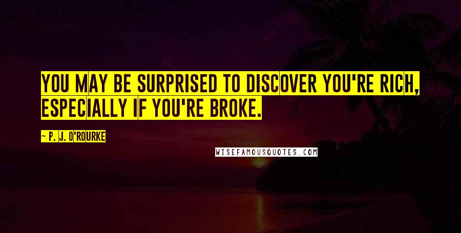 P. J. O'Rourke Quotes: You may be surprised to discover you're rich, especially if you're broke.