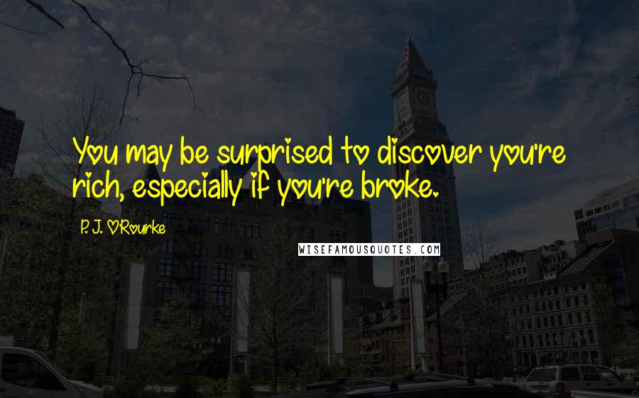 P. J. O'Rourke Quotes: You may be surprised to discover you're rich, especially if you're broke.