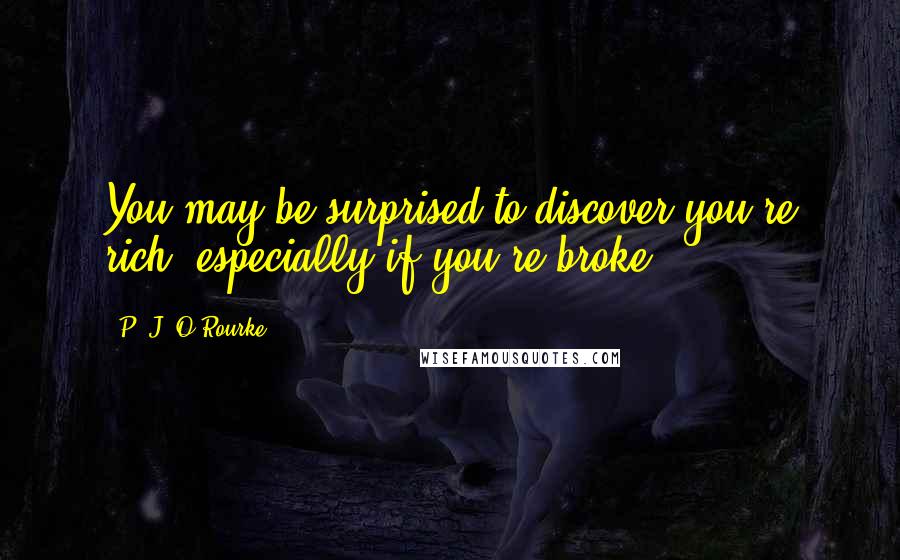 P. J. O'Rourke Quotes: You may be surprised to discover you're rich, especially if you're broke.