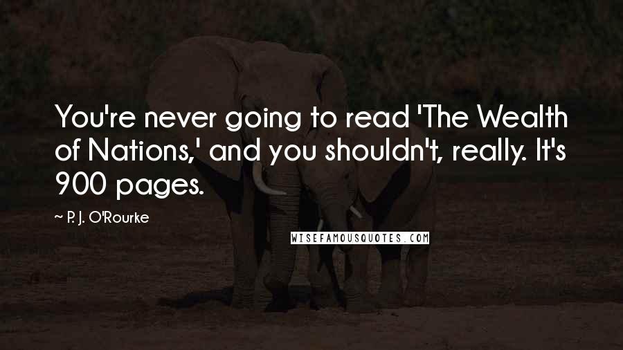 P. J. O'Rourke Quotes: You're never going to read 'The Wealth of Nations,' and you shouldn't, really. It's 900 pages.