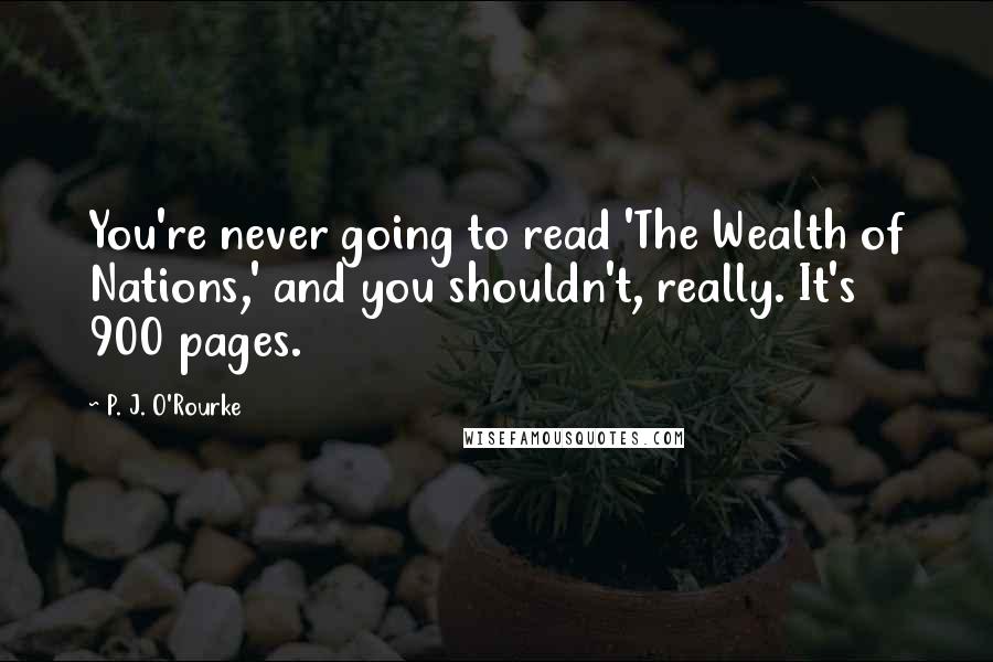 P. J. O'Rourke Quotes: You're never going to read 'The Wealth of Nations,' and you shouldn't, really. It's 900 pages.