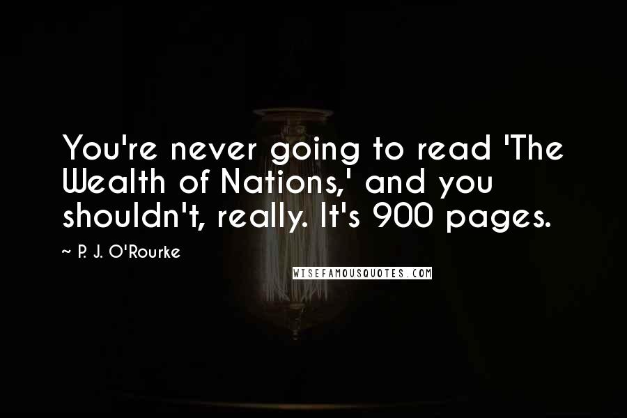 P. J. O'Rourke Quotes: You're never going to read 'The Wealth of Nations,' and you shouldn't, really. It's 900 pages.