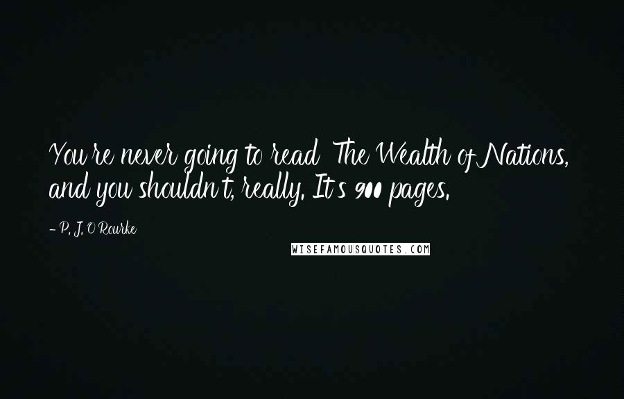 P. J. O'Rourke Quotes: You're never going to read 'The Wealth of Nations,' and you shouldn't, really. It's 900 pages.