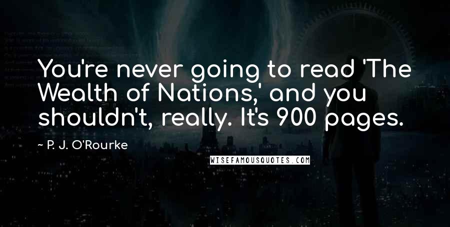 P. J. O'Rourke Quotes: You're never going to read 'The Wealth of Nations,' and you shouldn't, really. It's 900 pages.