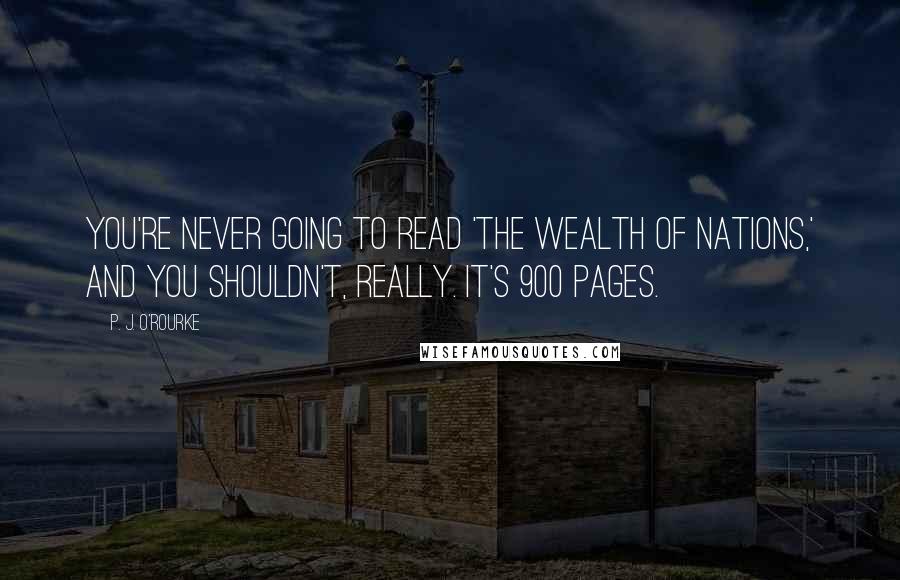 P. J. O'Rourke Quotes: You're never going to read 'The Wealth of Nations,' and you shouldn't, really. It's 900 pages.