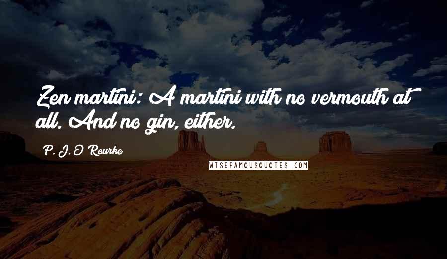 P. J. O'Rourke Quotes: Zen martini: A martini with no vermouth at all. And no gin, either.