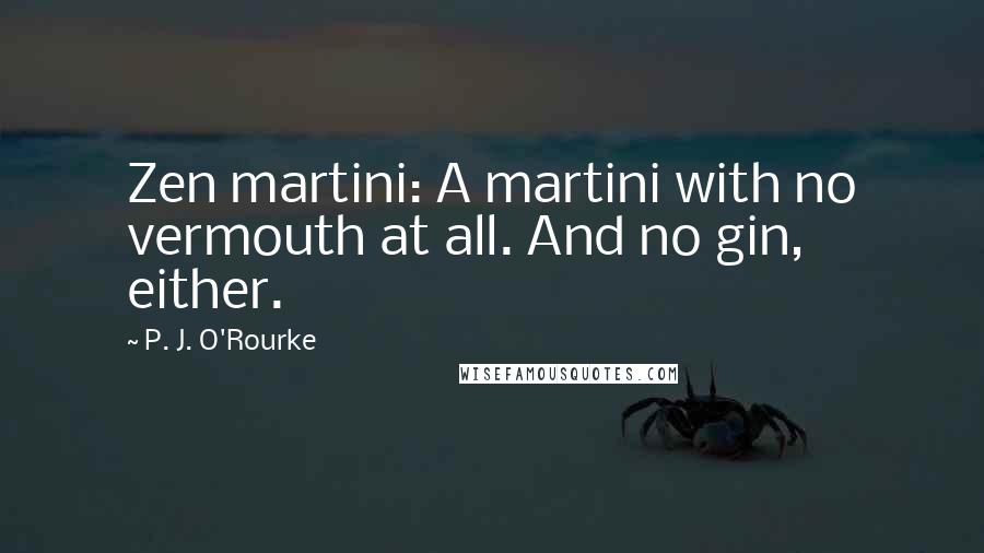 P. J. O'Rourke Quotes: Zen martini: A martini with no vermouth at all. And no gin, either.