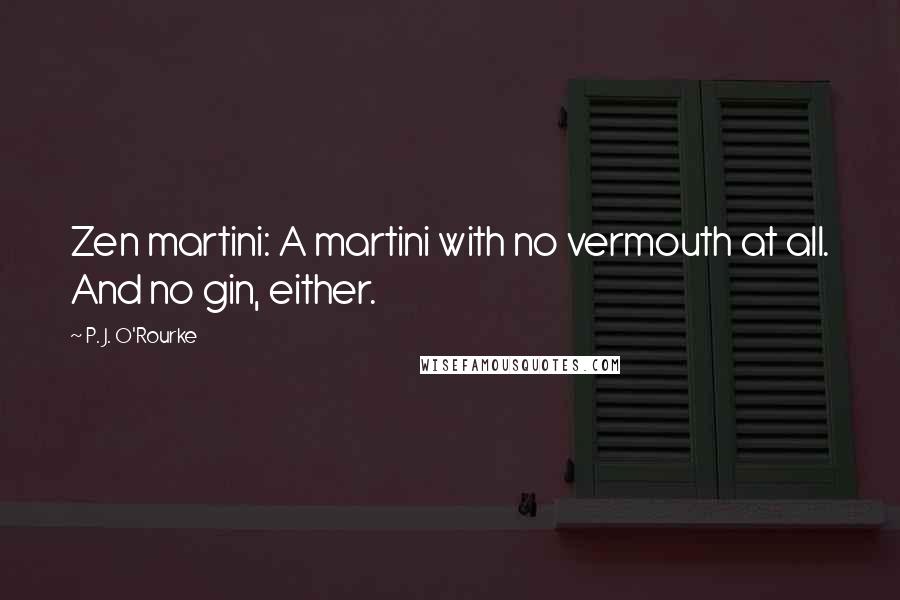 P. J. O'Rourke Quotes: Zen martini: A martini with no vermouth at all. And no gin, either.