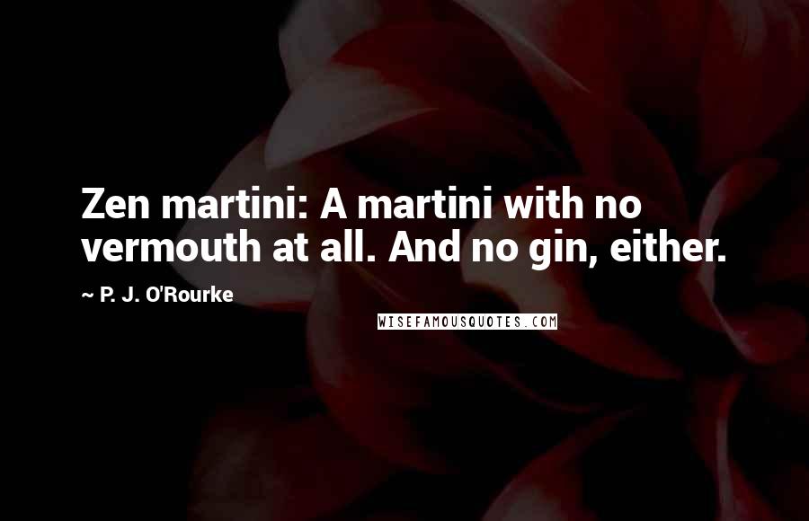 P. J. O'Rourke Quotes: Zen martini: A martini with no vermouth at all. And no gin, either.