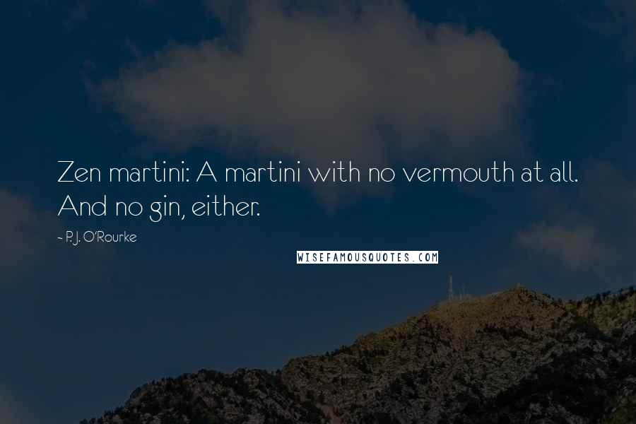 P. J. O'Rourke Quotes: Zen martini: A martini with no vermouth at all. And no gin, either.