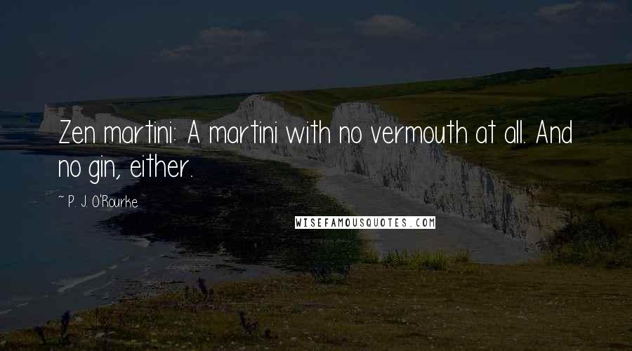 P. J. O'Rourke Quotes: Zen martini: A martini with no vermouth at all. And no gin, either.