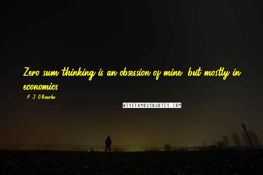 P. J. O'Rourke Quotes: Zero-sum thinking is an obsession of mine, but mostly in economics.