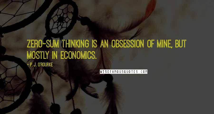 P. J. O'Rourke Quotes: Zero-sum thinking is an obsession of mine, but mostly in economics.