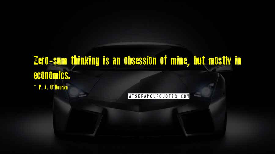 P. J. O'Rourke Quotes: Zero-sum thinking is an obsession of mine, but mostly in economics.