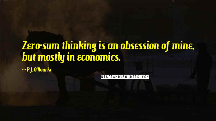 P. J. O'Rourke Quotes: Zero-sum thinking is an obsession of mine, but mostly in economics.