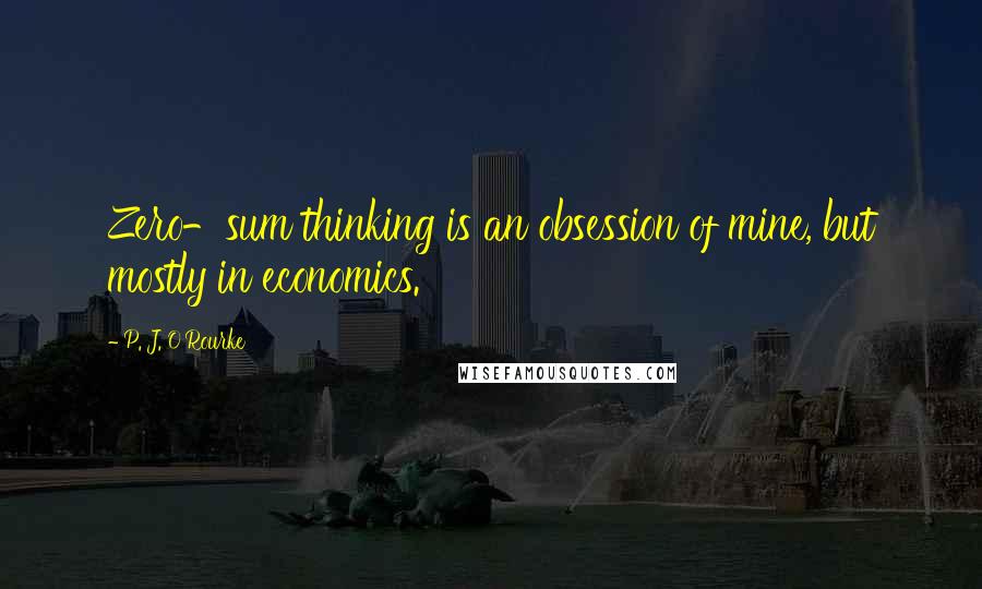P. J. O'Rourke Quotes: Zero-sum thinking is an obsession of mine, but mostly in economics.