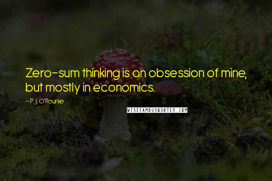 P. J. O'Rourke Quotes: Zero-sum thinking is an obsession of mine, but mostly in economics.