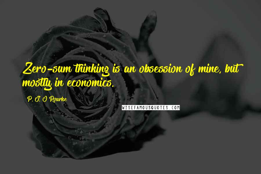 P. J. O'Rourke Quotes: Zero-sum thinking is an obsession of mine, but mostly in economics.