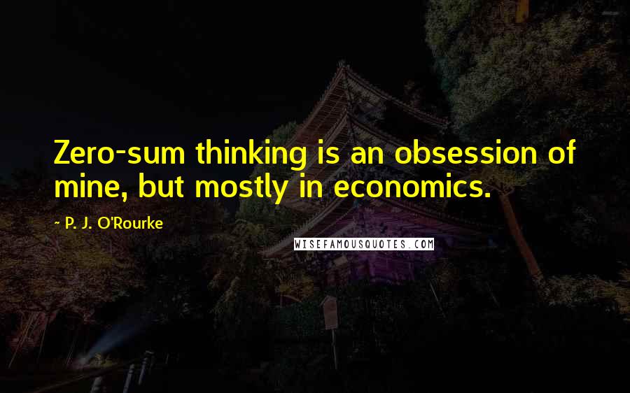 P. J. O'Rourke Quotes: Zero-sum thinking is an obsession of mine, but mostly in economics.