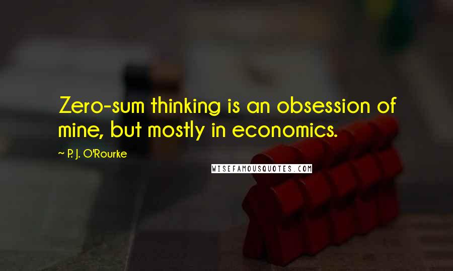 P. J. O'Rourke Quotes: Zero-sum thinking is an obsession of mine, but mostly in economics.