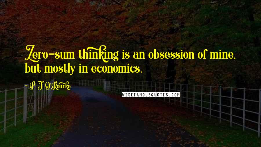 P. J. O'Rourke Quotes: Zero-sum thinking is an obsession of mine, but mostly in economics.