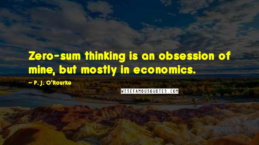 P. J. O'Rourke Quotes: Zero-sum thinking is an obsession of mine, but mostly in economics.