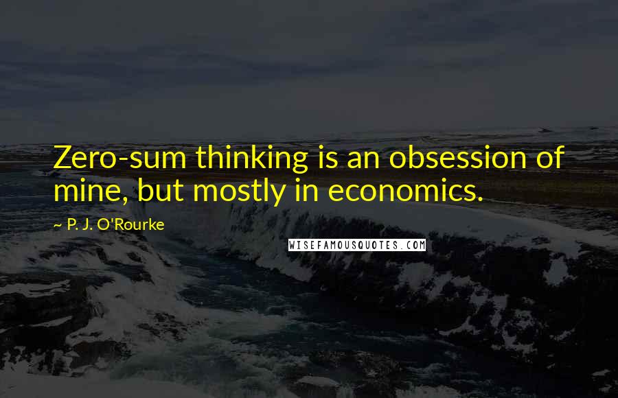 P. J. O'Rourke Quotes: Zero-sum thinking is an obsession of mine, but mostly in economics.